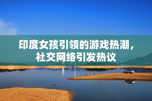 印度女孩引领的游戏热潮，社交网络引发热议