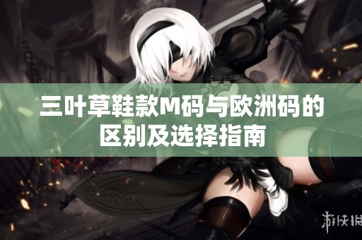 三叶草鞋款M码与欧洲码的区别及选择指南
