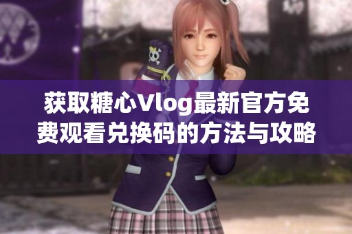 获取糖心Vlog最新官方免费观看兑换码的方法与攻略分享