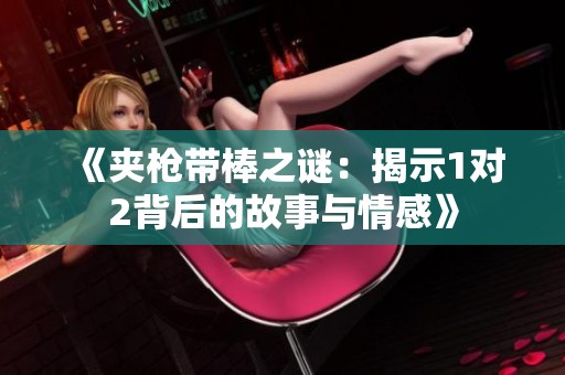 《夹枪带棒之谜：揭示1对2背后的故事与情感》