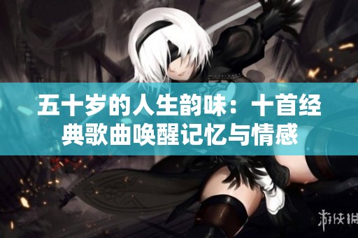 五十岁的人生韵味：十首经典歌曲唤醒记忆与情感