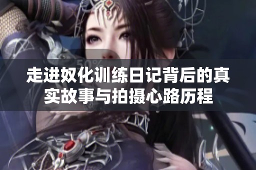 走进奴化训练日记背后的真实故事与拍摄心路历程