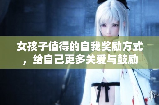 女孩子值得的自我奖励方式，给自己更多关爱与鼓励