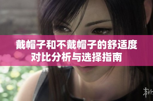 戴帽子和不戴帽子的舒适度对比分析与选择指南