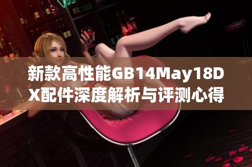 新款高性能GB14May18DX配件深度解析与评测心得分享