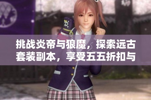 挑战炎帝与狼魔，探索远古套装副本，享受五五折扣与VIP8特权！