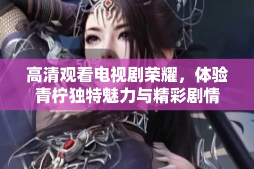 高清观看电视剧荣耀，体验青柠独特魅力与精彩剧情