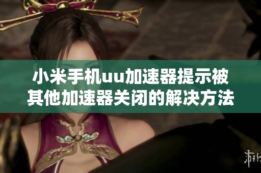 小米手机uu加速器提示被其他加速器关闭的解决方法指南