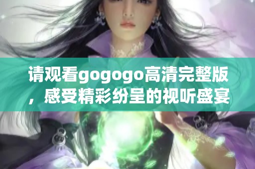 请观看gogogo高清完整版，感受精彩纷呈的视听盛宴