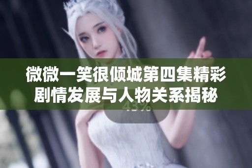 微微一笑很倾城第四集精彩剧情发展与人物关系揭秘