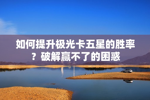 如何提升极光卡五星的胜率？破解赢不了的困惑