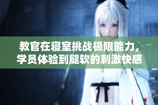 教官在寝室挑战极限能力，学员体验到腿软的刺激快感