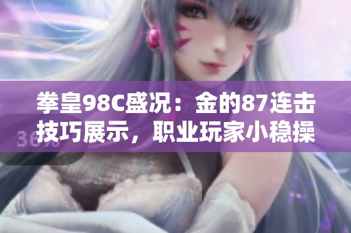 拳皇98C盛况：金的87连击技巧展示，职业玩家小稳操控精彩纷呈