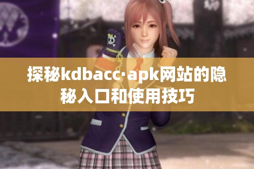 探秘kdbacc·apk网站的隐秘入口和使用技巧