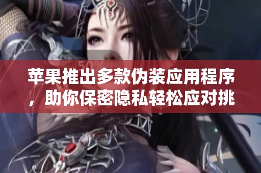 苹果推出多款伪装应用程序，助你保密隐私轻松应对挑战