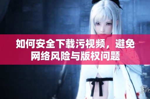 如何安全下载污视频，避免网络风险与版权问题