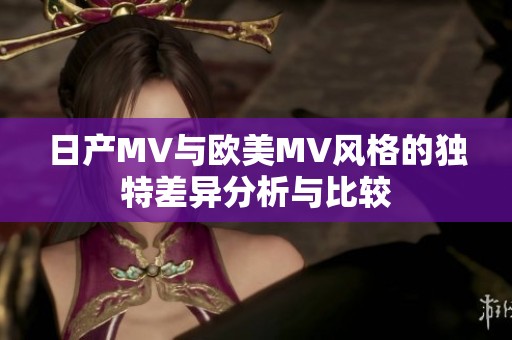 日产MV与欧美MV风格的独特差异分析与比较