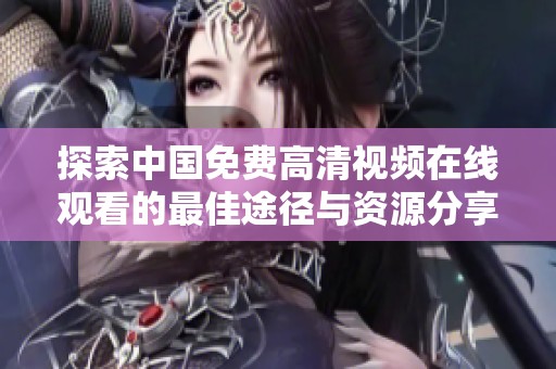 探索中国免费高清视频在线观看的最佳途径与资源分享