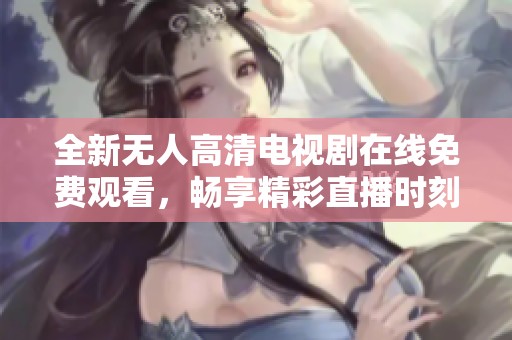 全新无人高清电视剧在线免费观看，畅享精彩直播时刻