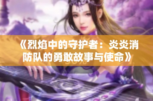 《烈焰中的守护者：炎炎消防队的勇敢故事与使命》