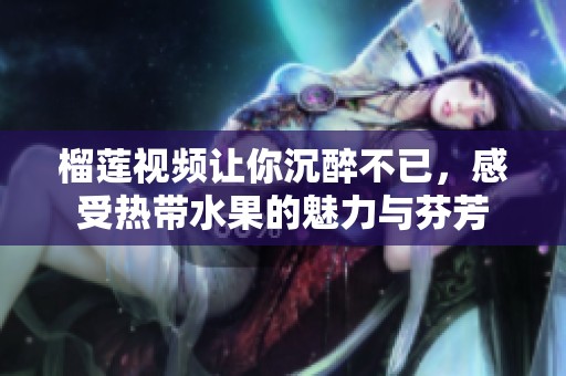 榴莲视频让你沉醉不已，感受热带水果的魅力与芬芳