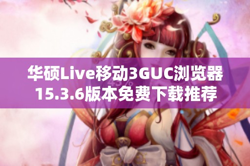 华硕Live移动3GUC浏览器15.3.6版本免费下载推荐