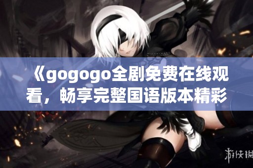 《gogogo全剧免费在线观看，畅享完整国语版本精彩内容》