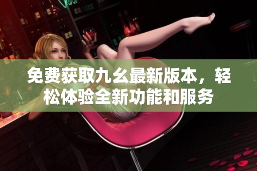 免费获取九幺最新版本，轻松体验全新功能和服务