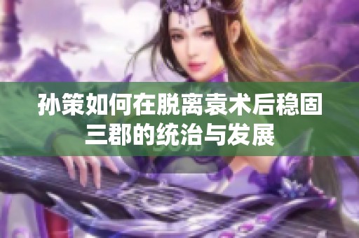 孙策如何在脱离袁术后稳固三郡的统治与发展
