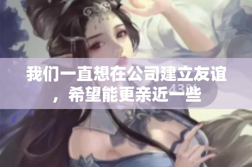 我们一直想在公司建立友谊，希望能更亲近一些