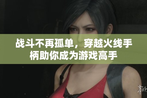 战斗不再孤单，穿越火线手柄助你成为游戏高手