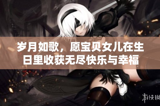 岁月如歌，愿宝贝女儿在生日里收获无尽快乐与幸福