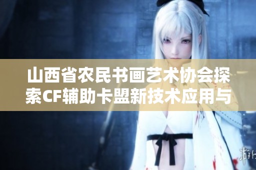 山西省农民书画艺术协会探索CF辅助卡盟新技术应用与发展方向