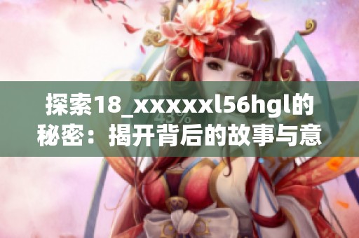 探索18_xxxxxl56hgl的秘密：揭开背后的故事与意义
