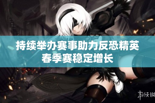 持续举办赛事助力反恐精英春季赛稳定增长