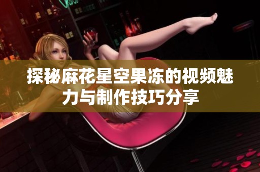 探秘麻花星空果冻的视频魅力与制作技巧分享
