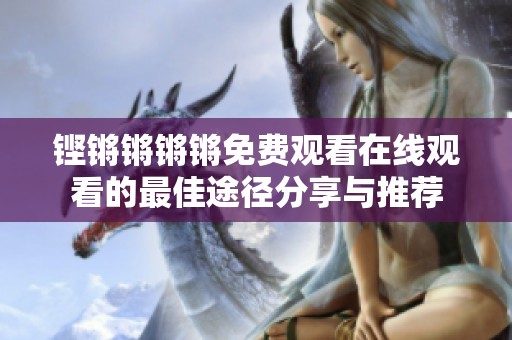 铿锵锵锵锵免费观看在线观看的最佳途径分享与推荐