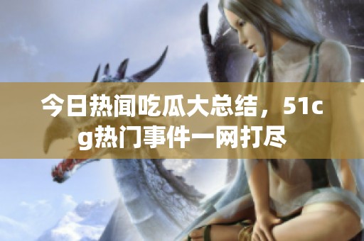 今日热闻吃瓜大总结，51cg热门事件一网打尽