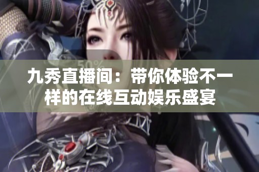九秀直播间：带你体验不一样的在线互动娱乐盛宴