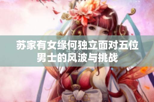 苏家有女缘何独立面对五位男士的风波与挑战