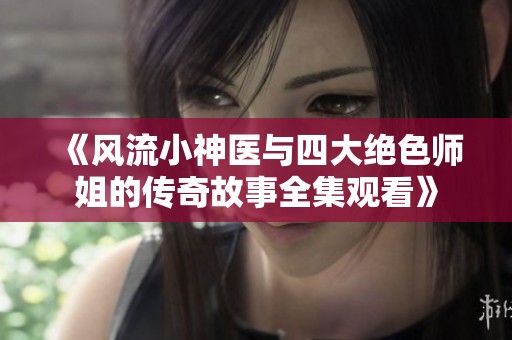 《风流小神医与四大绝色师姐的传奇故事全集观看》