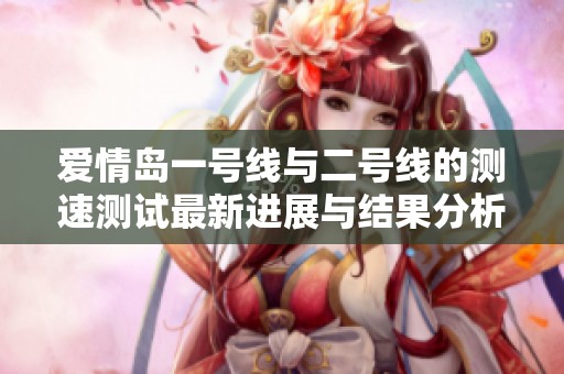 爱情岛一号线与二号线的测速测试最新进展与结果分析