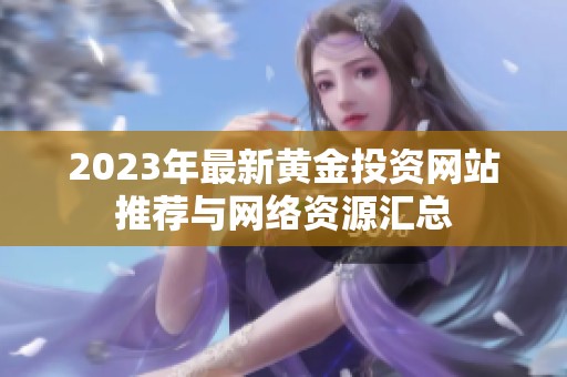 2023年最新黄金投资网站推荐与网络资源汇总