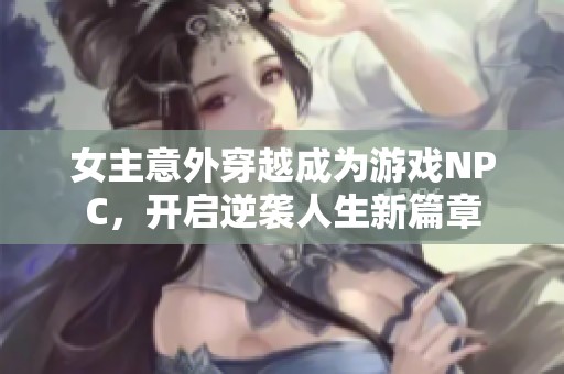 女主意外穿越成为游戏NPC，开启逆袭人生新篇章