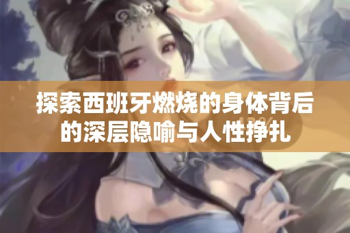 探索西班牙燃烧的身体背后的深层隐喻与人性挣扎