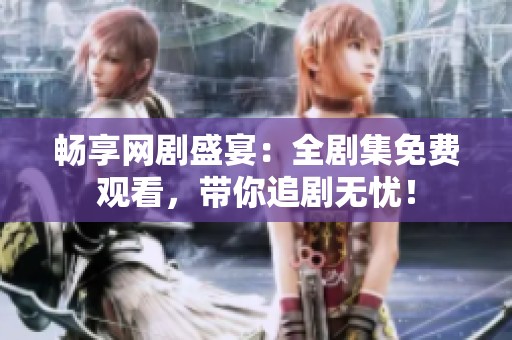 畅享网剧盛宴：全剧集免费观看，带你追剧无忧！