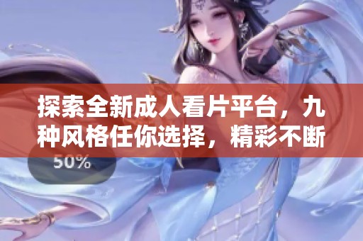 探索全新成人看片平台，九种风格任你选择，精彩不断！