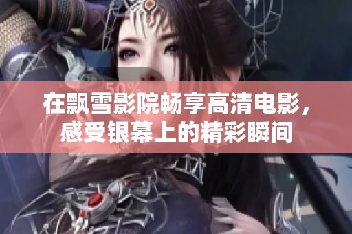 在飘雪影院畅享高清电影，感受银幕上的精彩瞬间