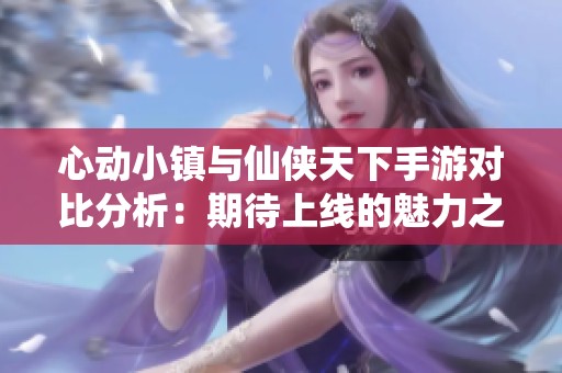 心动小镇与仙侠天下手游对比分析：期待上线的魅力之旅