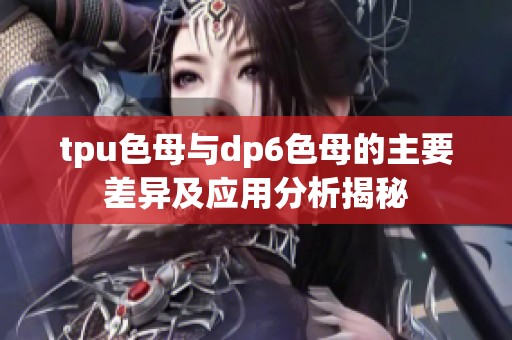 tpu色母与dp6色母的主要差异及应用分析揭秘